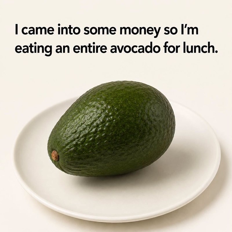 I came into some money so I'm eating an entire avocado for lunch.