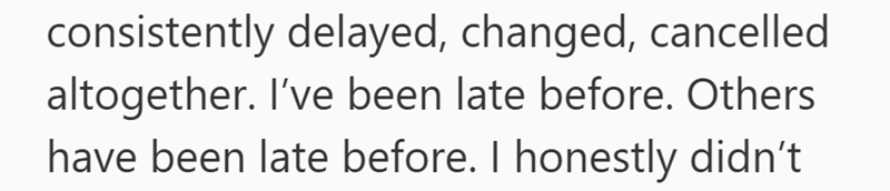 consistently delayed, changed, cancelled altogether. I've been late before. Others have been late before. I honestly didn't