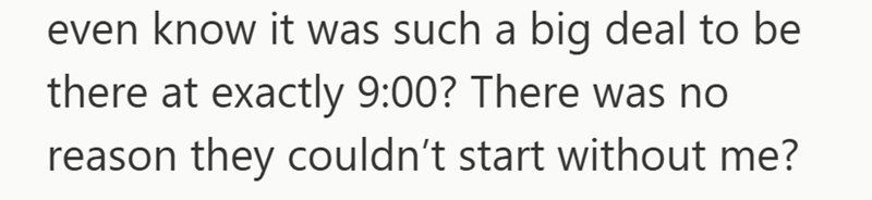even know it was such a big deal to be there at exactly 9:00? There was no reason they couldn't start without me?