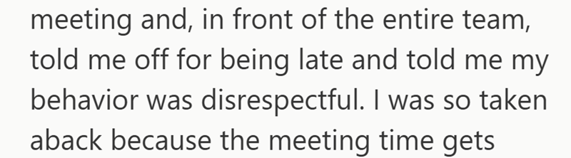 meeting and, in front of the entire team, told me off for being late and told me my behavior was disrespectful. I was so taken aback because the meeting time gets
