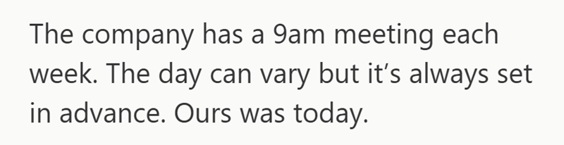 The company has a 9am meeting each week. The day can vary but it's always set in advance. Ours was today.