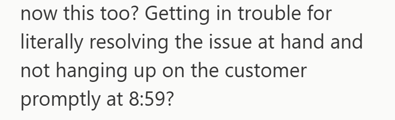 now this too? Getting in trouble for literally resolving the issue at hand and not hanging up on the customer promptly at 8:59?