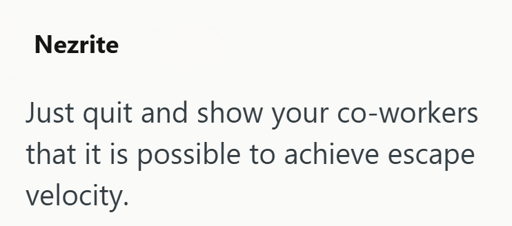 Nezrite Just quit and show your co-workers that it is possible to achieve escape velocity.
