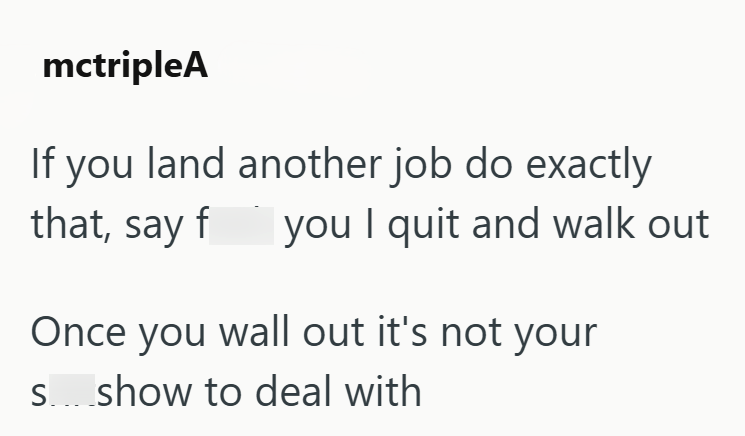 mctripleA If you land another job do exactly that, say f you I quit and walk out Once you wall out it's not your s....show to deal with