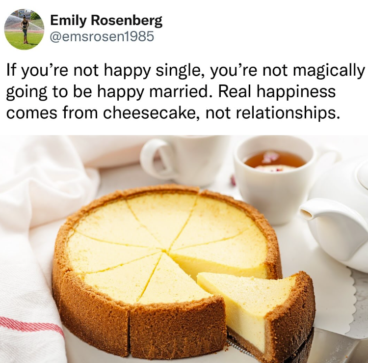 Emily Rosenberg @emsrosen1985 If you're not happy single, you're not magically going to be happy married. Real happiness. comes from cheesecake, not relationships.