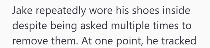 Jake repeatedly wore his shoes inside despite being asked multiple times to remove them. At one point, he tracked