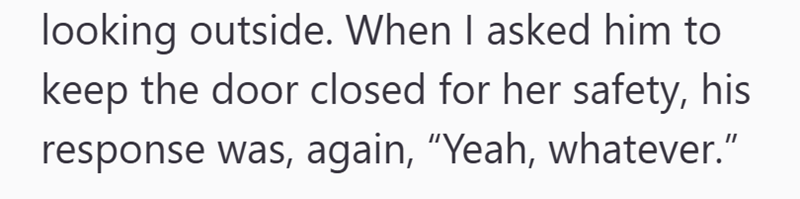 looking outside. When I asked him to keep the door closed for her safety, his response was, again, "Yeah, whatever."