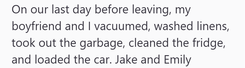 On our last day before leaving, my boyfriend and I vacuumed, washed linens, took out the garbage, cleaned the fridge, and loaded the car. Jake and Emily