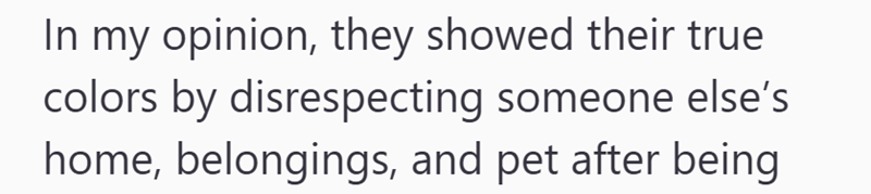 In my opinion, they showed their true colors by disrespecting someone else's home, belongings, and pet after being
