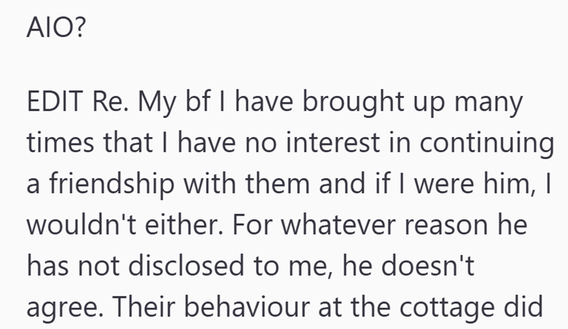 AIO? EDIT Re. My bf I have brought up many times that I have no interest in continuing a friendship with them and if I were him, I wouldn't either. For whatever reason he has not disclosed to me, he doesn't agree. Their behaviour at the cottage did
