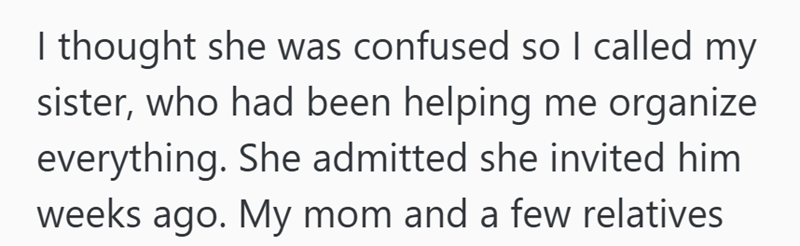 I thought she was confused so I called my sister, who had been helping me organize everything. She admitted she invited him. weeks ago. My mom and a few relatives.