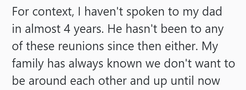 For context, I haven't spoken to my dad in almost 4 years. He hasn't been to any of these reunions since then either. My family has always known we don't want to be around each other and up until now