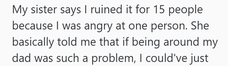 My sister says I ruined it for 15 people because I was angry at one person. She basically told me that if being around my dad was such a problem, I could've just