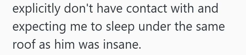 explicitly don't have contact with and expecting me to sleep under the same roof as him was insane.