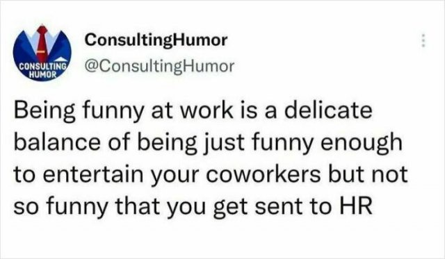 ConsultingHumor CONSULTING @Consulting Humor HUMOR Being funny at work is a delicate balance of being just funny enough to entertain your coworkers but not so funny that you get sent to HR