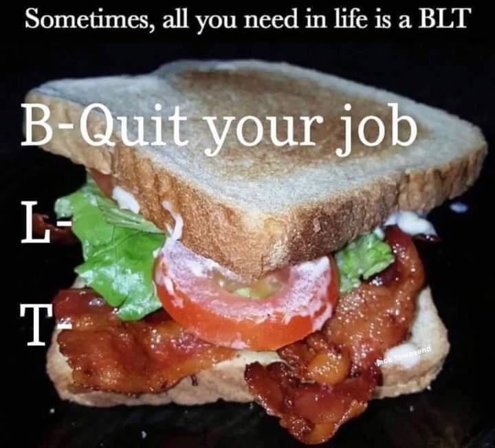 Sometimes, all you need in life is a BLT B-Quit your job L- T Jick Townsend