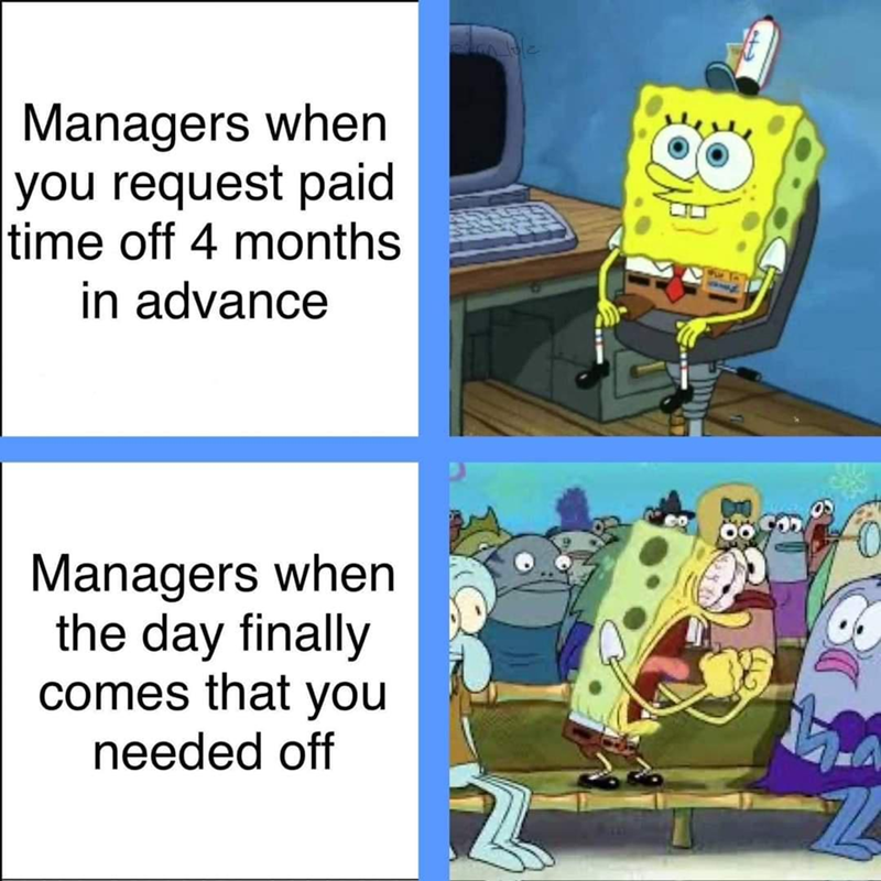 Managers when you request paid time off 4 months in advance Managers when the day finally comes that you needed off