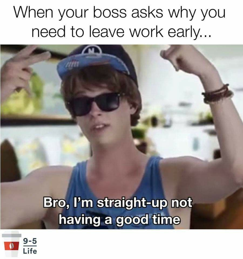 When your boss asks why you need to leave work early... 9-5 Life Bro, I'm straight-up not having a good time