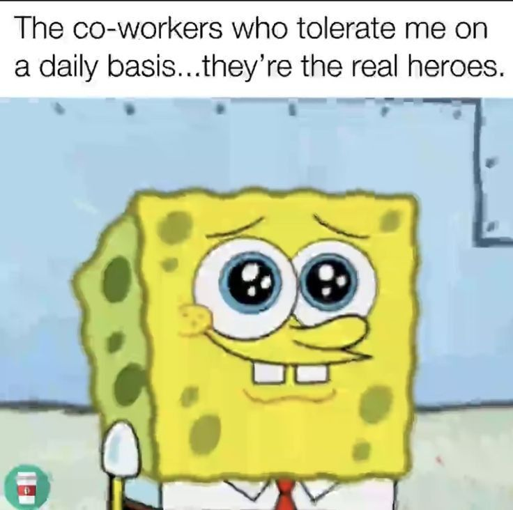 The co-workers who tolerate me on a daily basis...they're the real heroes.
