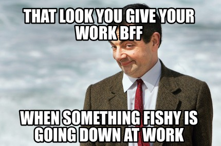 THAT LOOK YOU GIVE YOUR WORK BFF WHEN SOMETHING FISHY IS GOING DOWN AT WORK