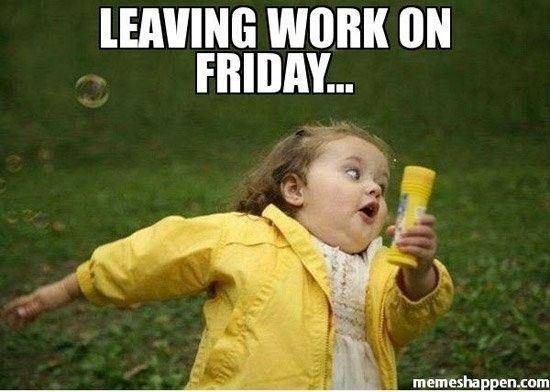 LEAVING WORK ON FRIDAY... memeshappen.com