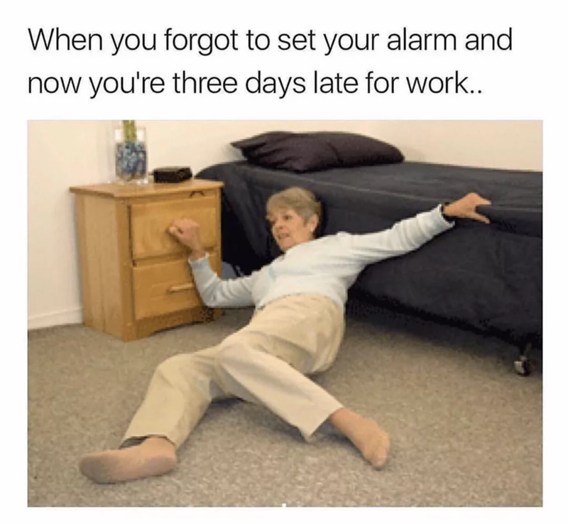 When you forgot to set your alarm and now you're three days late for work..