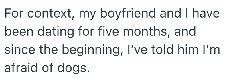 For context, my boyfriend and I have been dating for five months, and since the beginning, I've told him I'm afraid of dogs.