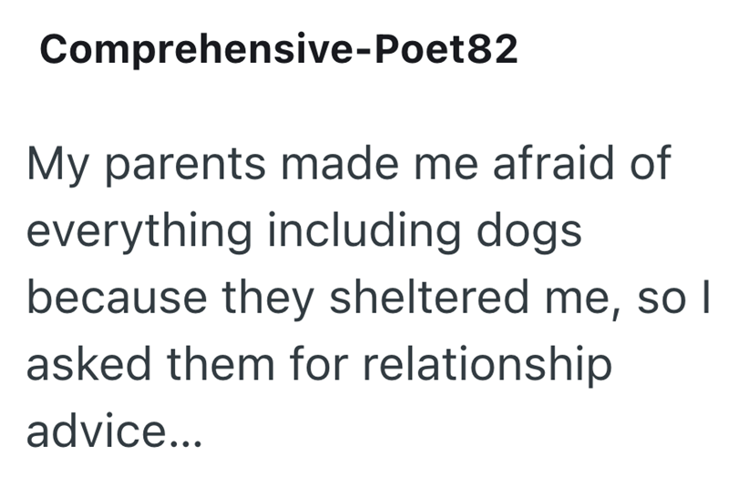 Comprehensive-Poet82 My parents made me afraid of everything including dogs. because they sheltered me, so I asked them for relationship advice...