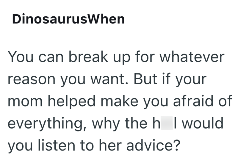 DinosaurusWhen You can break up for whatever reason you want. But if your mom helped make you afraid of everything, why the h I would you listen to her advice?