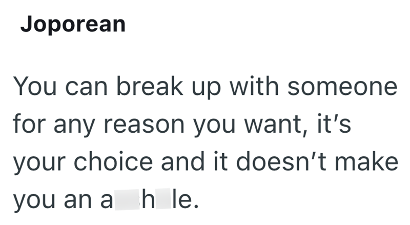 Joporean You can break up with someone for any reason you want, it's your choice and it doesn't make you an a h le.