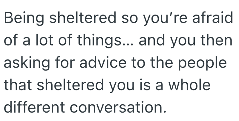 Being sheltered so you're afraid of a lot of things... and you then asking for advice to the people that sheltered you is a whole. different conversation.