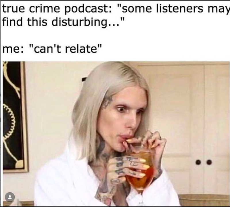true crime podcast: "some listeners may find this disturbing..." me: "can't relate"