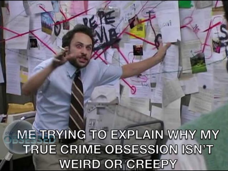 M S ME TRYING TO EXPLAIN WHY MY TRUE CRIME OBSESSION ISN'T WEIRD OR CREEPY