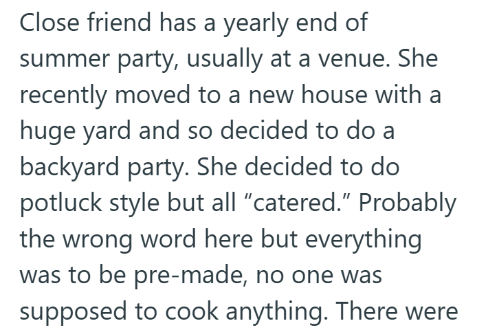 Close friend has a yearly end of summer party, usually at a venue. She recently moved to a new house with a huge yard and so decided to do a backyard party. She decided to do potluck style but all "catered." Probably the wrong word here but everything was to be pre-made, no one was supposed to cook anything. There were