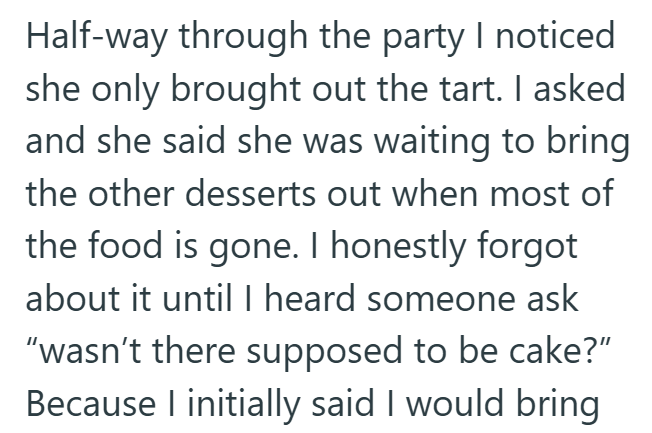 Half-way through the party I noticed she only brought out the tart. I asked and she said she was waiting to bring the other desserts out when most of the food is gone. I honestly forgot about it until I heard someone ask "wasn't there supposed to be cake?" Because I initially said I would bring