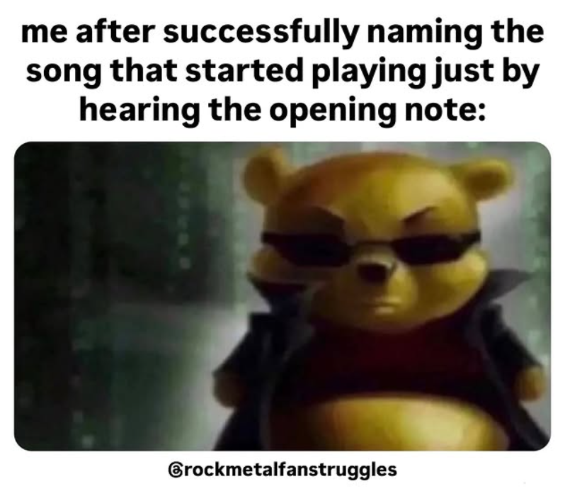 me after successfully naming the song that started playing just by hearing the opening note: Brockmetalfanstruggles