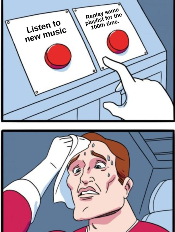 Listen to new music Replay same playlist for the 100th time.