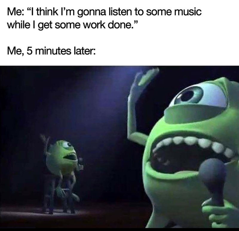 Me: "I think I'm gonna listen to some music while I get some work done." Me, 5 minutes later: