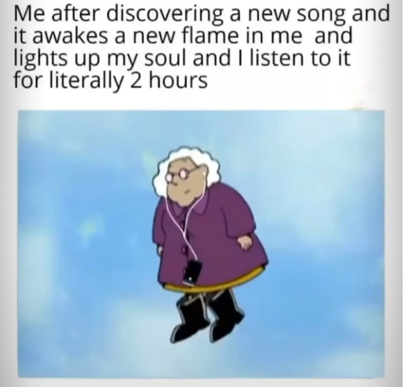 Me after discovering a new song and it awakes a new flame in me and lights up my soul and I listen to it for literally 2 hours