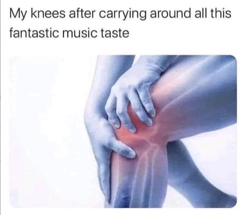 My knees after carrying around all this fantastic music taste