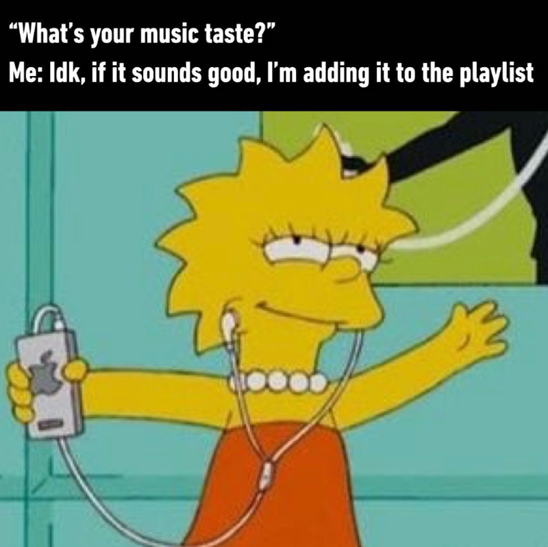 "What's your music taste?” Me: Idk, if it sounds good, I'm adding it to the playlist