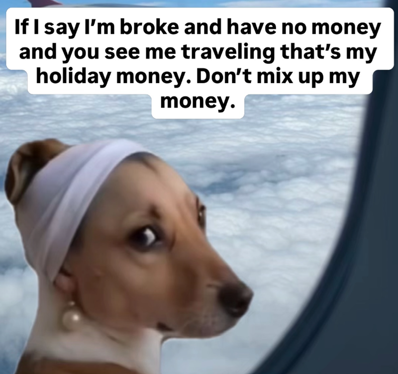 If I say I'm broke and have no money and you see me traveling that's my holiday money. Don't mix up my money.
