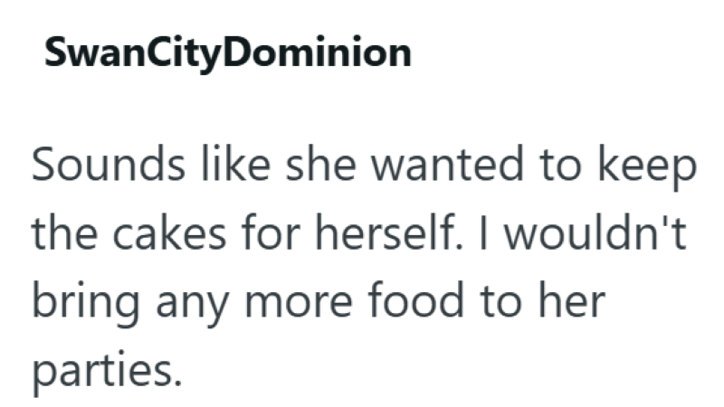 SwanCityDominion Sounds like she wanted to keep the cakes for herself. I wouldn't bring any more food to her parties.