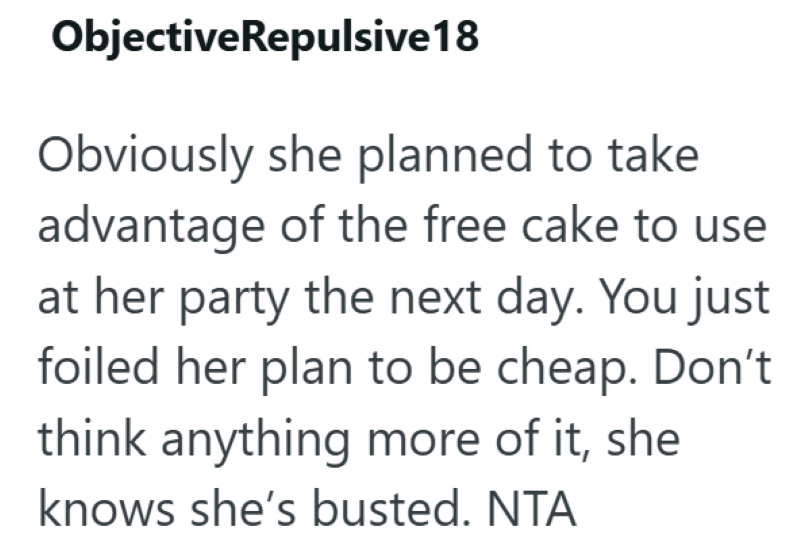 ObjectiveRepulsive 18 Obviously she planned to take advantage of the free cake to use at her party the next day. You just foiled her plan to be cheap. Don't think anything more of it, she knows she's busted. NTA