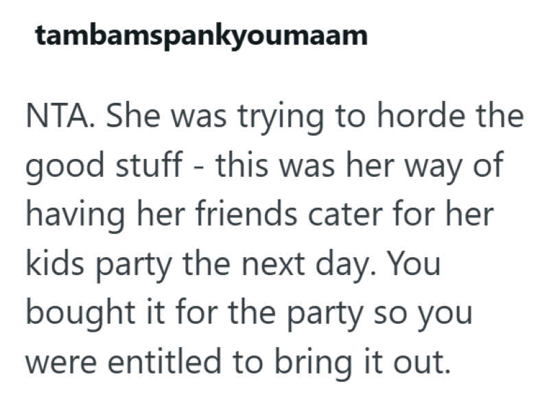 tambamspankyoumaam NTA. She was trying to horde the good stuff - this was her way of having her friends cater for her kids party the next day. You bought it for the party so you were entitled to bring it out.