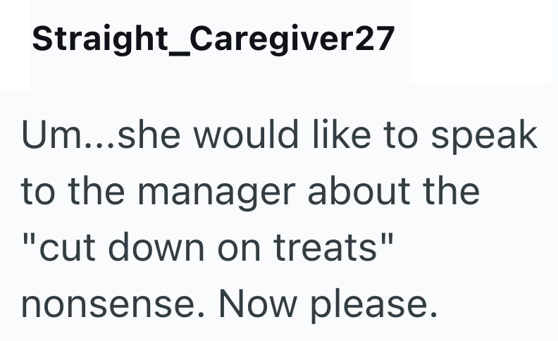 Straight Caregiver27 Um...she would like to speak to the manager about the "cut down on treats" nonsense. Now please.