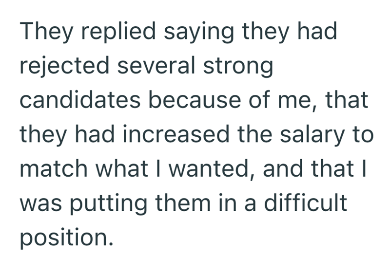 They replied saying they had rejected several strong candidates because of me, that they had increased the salary to match what I wanted, and that I was putting them in a difficult position.