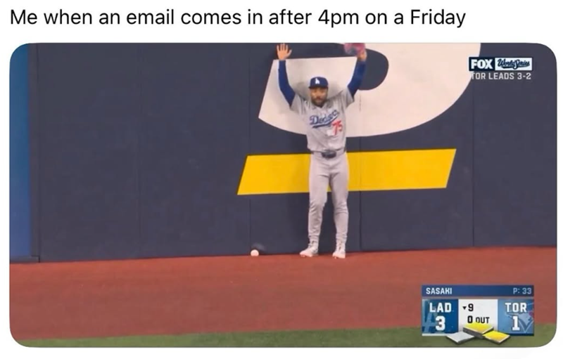 Me when an email comes in after 4pm on a Friday Dec FOX Worth Series TOR LEADS 3-2 SASAKI LAD 9 3 O OUT P: 33 TOR 1