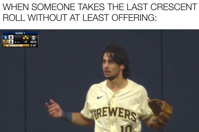 WHEN SOMEONE TAKES THE LAST CRESCENT ROLL WITHOUT AT LEAST OFFERING: 0 0 GAME 1 Q. PRIESTER +4 NLCS P.47 REWERS