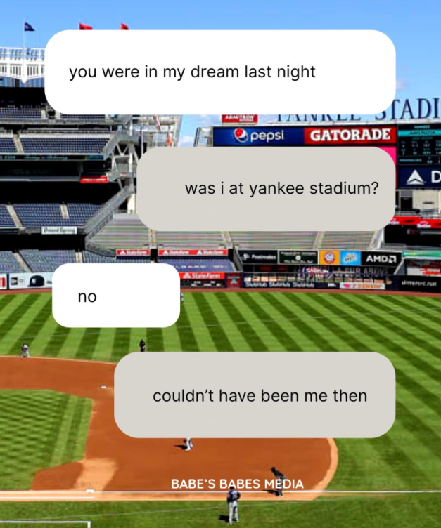 you were in my dream last night FINALL STADI pepsi GATORADE was i at yankee stadium? 53 no couldn't have been me then BABE'S BABES MEDIA AMD AD .